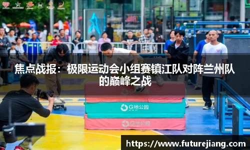焦点战报：极限运动会小组赛镇江队对阵兰州队的巅峰之战