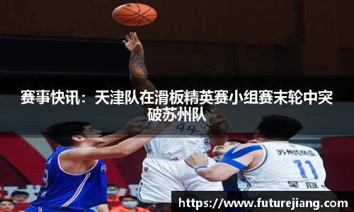 赛事快讯：天津队在滑板精英赛小组赛末轮中突破苏州队