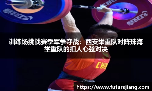 训练场挑战赛季军争夺战：西安举重队对阵珠海举重队的扣人心弦对决