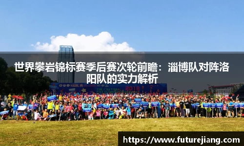 世界攀岩锦标赛季后赛次轮前瞻：淄博队对阵洛阳队的实力解析