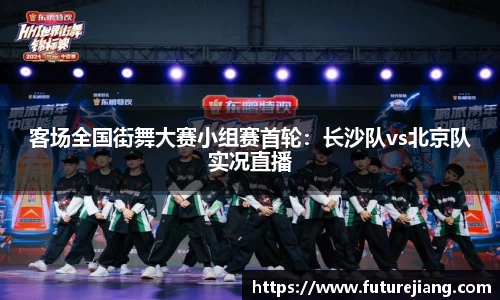 客场全国街舞大赛小组赛首轮：长沙队vs北京队实况直播
