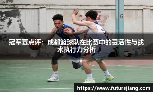 冠军赛点评：成都篮球队在比赛中的灵活性与战术执行力分析