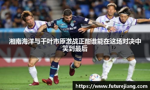 湘南海洋与千叶市原激战正酣谁能在这场对决中笑到最后