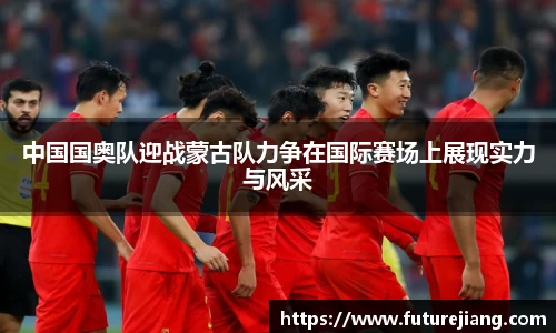 中国国奥队迎战蒙古队力争在国际赛场上展现实力与风采