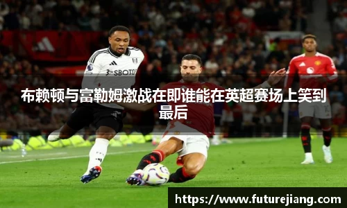 布赖顿与富勒姆激战在即谁能在英超赛场上笑到最后